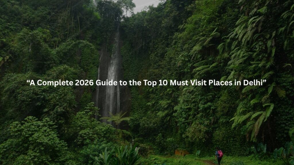 A Complete 2026 Guide to the Top 10 Must Visit Places in Delhi